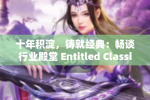 十年積淀，鑄就經(jīng)典：暢談行業(yè)殿堂 Entitled Classics