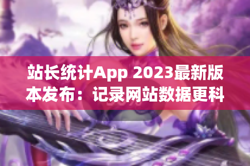 站長統(tǒng)計App 2023最新版本發(fā)布：記錄網(wǎng)站數(shù)據(jù)更科學