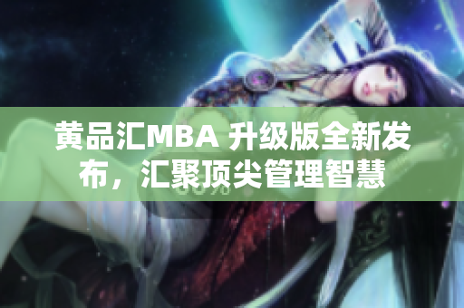 黃品匯MBA 升級版全新發(fā)布，匯聚頂尖管理智慧