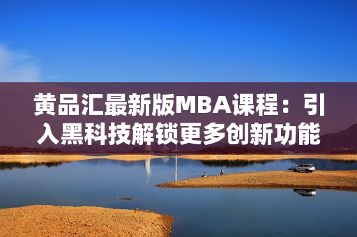 黃品匯最新版MBA課程：引入黑科技解鎖更多創(chuàng)新功能