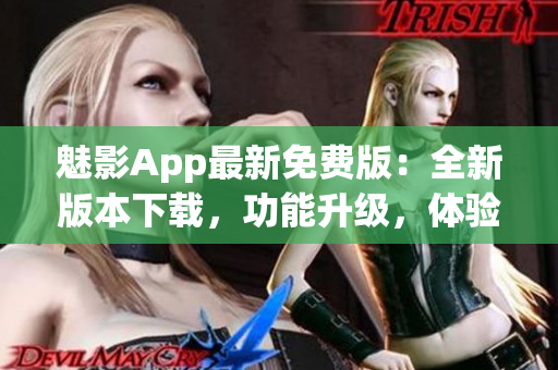 魅影App最新免費版：全新版本下載，功能升級，體驗更優(yōu)