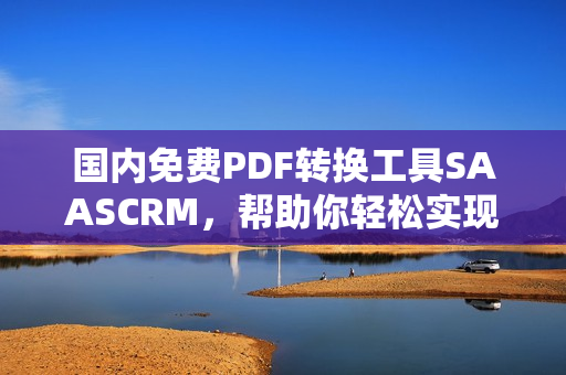 國內免費PDF轉換工具SAASCRM，幫助你輕松實現文檔轉換需求