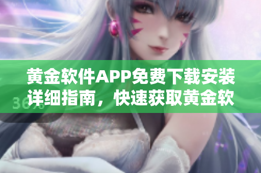 黃金軟件APP免費下載安裝詳細指南，快速獲取黃金軟件APP，輕松安裝使用指引