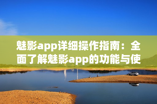 魅影app詳細(xì)操作指南：全面了解魅影app的功能與使用技巧