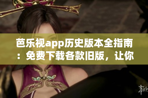 芭樂視app歷史版本全指南：免費下載各款舊版，讓你盡情暢享