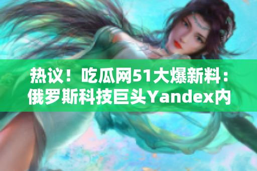 熱議！吃瓜網(wǎng)51大爆新料：俄羅斯科技巨頭Yandex內(nèi)幕揭秘