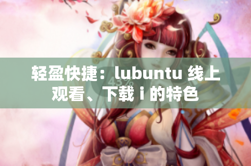 輕盈快捷：lubuntu 線上觀看、下載 i 的特色