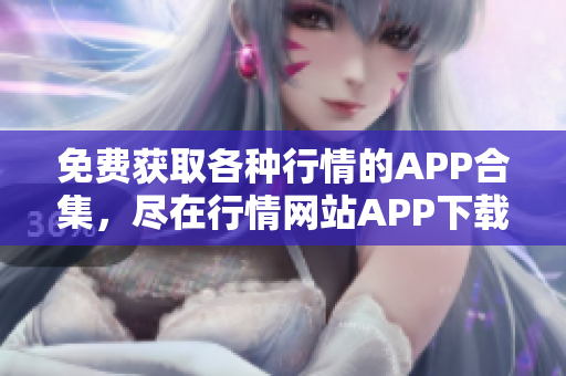 免費(fèi)獲取各種行情的APP合集，盡在行情網(wǎng)站APP下載大全