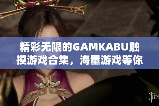 精彩無(wú)限的GAMKABU觸摸游戲合集，海量游戲等你來(lái)玩