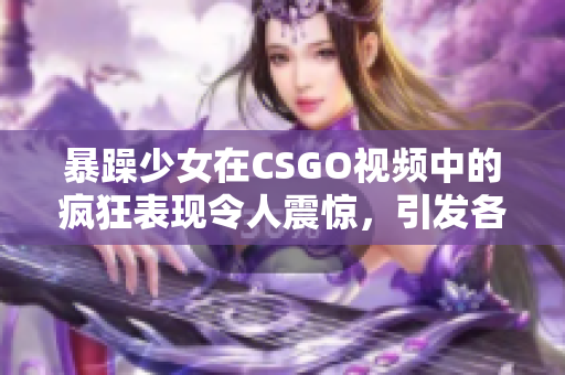 暴躁少女在CSGO視頻中的瘋狂表現(xiàn)令人震驚，引發(fā)各方熱議