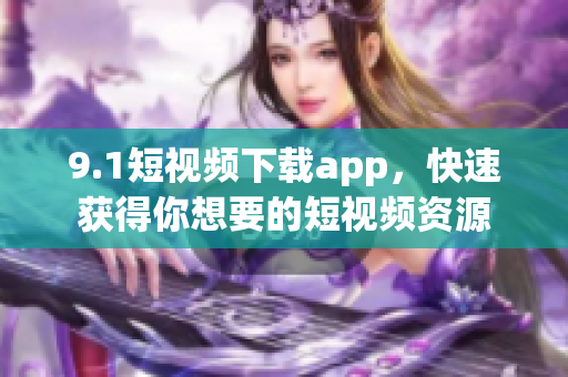 9.1短視頻下載app，快速獲得你想要的短視頻資源