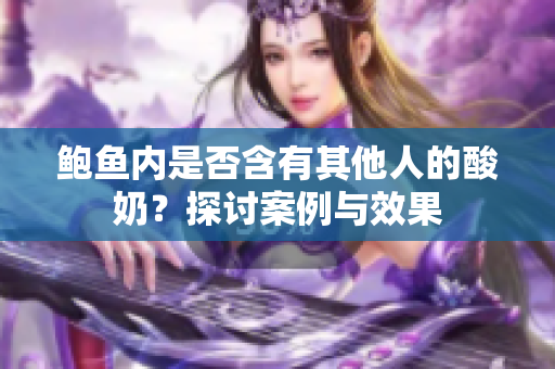 鮑魚內(nèi)是否含有其他人的酸奶？探討案例與效果