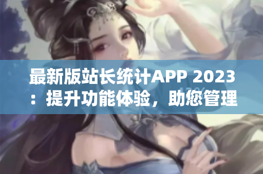 最新版站長(zhǎng)統(tǒng)計(jì)APP 2023：提升功能體驗(yàn)，助您管理網(wǎng)站數(shù)據(jù)