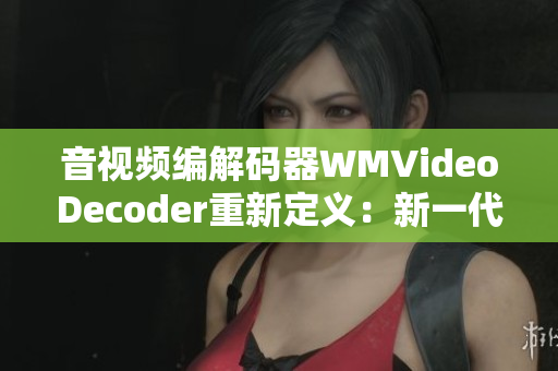 音視頻編解碼器WMVideoDecoder重新定義：新一代編碼解碼器問世