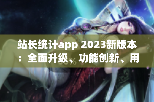 站長統(tǒng)計(jì)app 2023新版本：全面升級(jí)、功能創(chuàng)新、用戶體驗(yàn)再升級(jí)