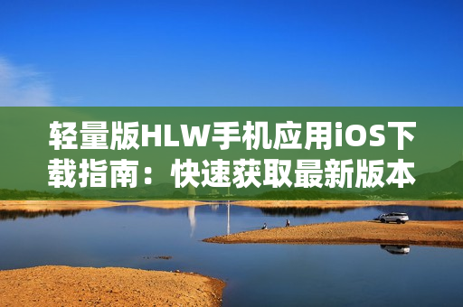 輕量版HLW手機應(yīng)用iOS下載指南：快速獲取最新版本安裝步驟