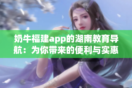 奶牛福建app的湖南教育導(dǎo)航：為你帶來的便利與實(shí)惠