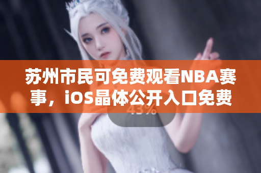 蘇州市民可免費(fèi)觀看NBA賽事，iOS晶體公開入口免費(fèi)開放