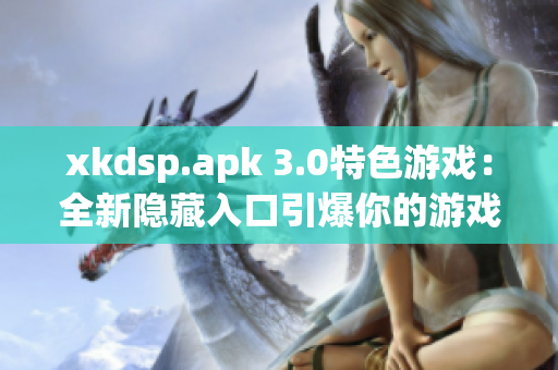 xkdsp.apk 3.0特色游戲：全新隱藏入口引爆你的游戲體驗(yàn)