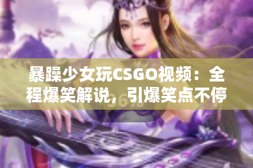 暴躁少女玩CSGO視頻：全程爆笑解說，引爆笑點不停