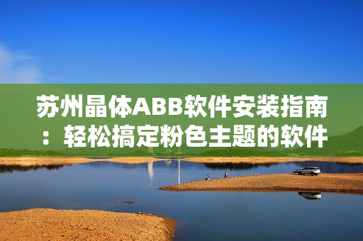 蘇州晶體ABB軟件安裝指南：輕松搞定粉色主題的軟件安裝步驟