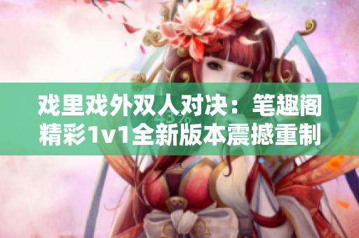 戲里戲外雙人對決：筆趣閣精彩1v1全新版本震撼重制