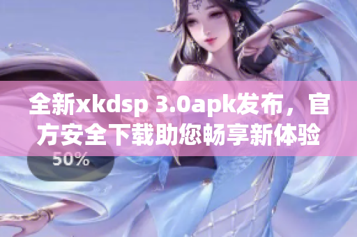 全新xkdsp 3.0apk發(fā)布，官方安全下載助您暢享新體驗(yàn)