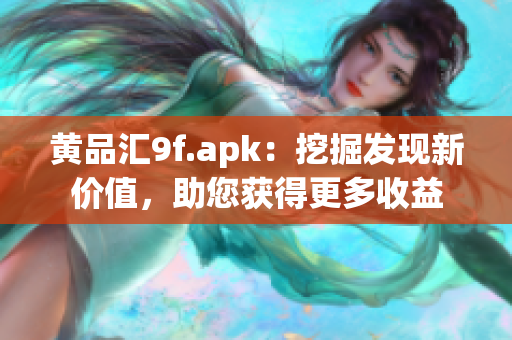 黃品匯9f.apk：挖掘發(fā)現(xiàn)新價(jià)值，助您獲得更多收益