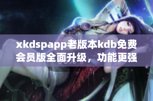 xkdspapp老版本kdb免費(fèi)會(huì)員版全面升級(jí)，功能更強(qiáng)大