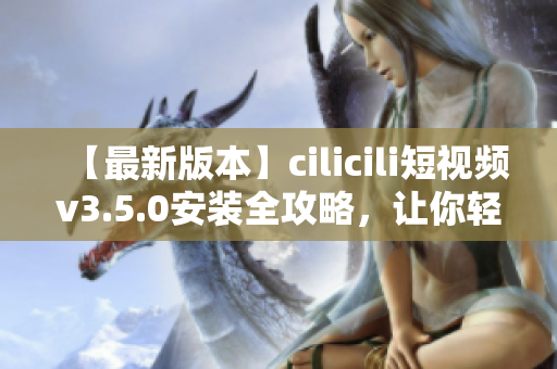 【最新版本】cilicili短視頻v3.5.0安裝全攻略，讓你輕松掌握！