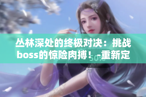 叢林深處的終極對決：挑戰(zhàn)boss的驚險肉搏！-重新定義你對游戲boss的認(rèn)知