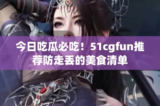 今日吃瓜必吃！51cgfun推薦防走丟的美食清單