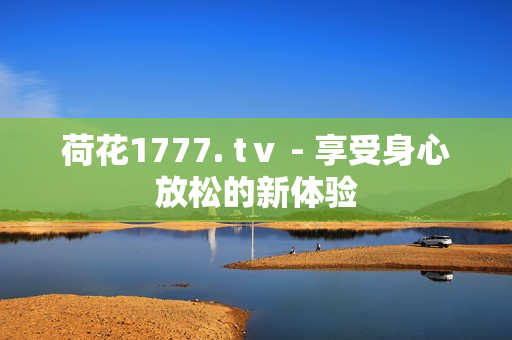 荷花1777. tⅴ - 享受身心放松的新體驗