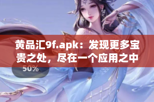 黃品匯9f.apk：發(fā)現(xiàn)更多寶貴之處，盡在一個(gè)應(yīng)用之中