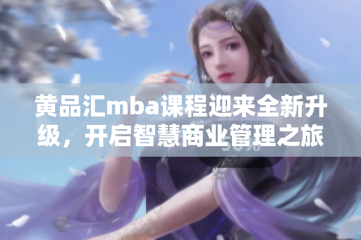 黃品匯mba課程迎來全新升級，開啟智慧商業(yè)管理之旅