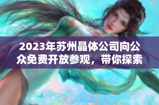 2023年蘇州晶體公司向公眾免費開放參觀，帶你探索晶體制造的奧秘