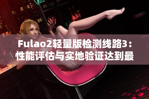 Fulao2輕量版檢測線路3：性能評估與實地驗證達到最優(yōu)水平