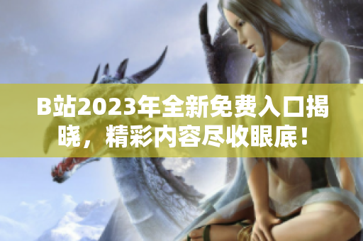 B站2023年全新免費(fèi)入口揭曉，精彩內(nèi)容盡收眼底！