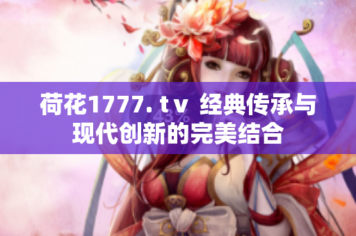 荷花1777. tⅴ 經典傳承與現(xiàn)代創(chuàng)新的完美結合