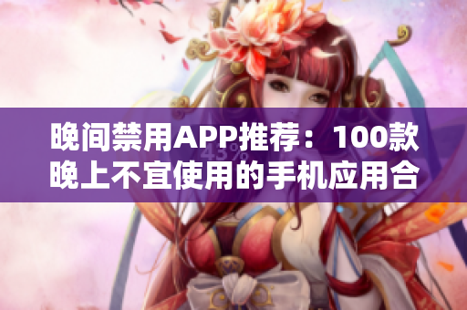 晚間禁用APP推薦：100款晚上不宜使用的手機應(yīng)用合集