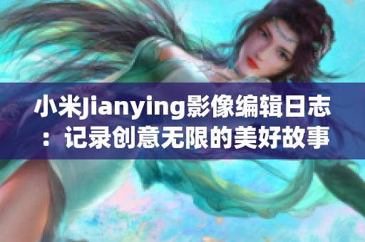 小米Jianying影像編輯日志：記錄創(chuàng)意無限的美好故事