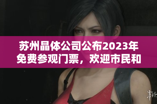 蘇州晶體公司公布2023年免費參觀門票，歡迎市民和游客前來體驗科技創(chuàng)新議展