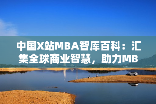 中國X站MBA智庫百科：匯集全球商業(yè)智慧，助力MBA學習者的權(quán)威知識庫