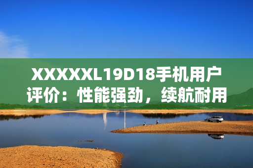 XXXXXL19D18手機用戶評價：性能強勁，續(xù)航耐用，拍照出色