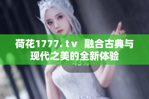 荷花1777. tⅴ  融合古典與現(xiàn)代之美的全新體驗