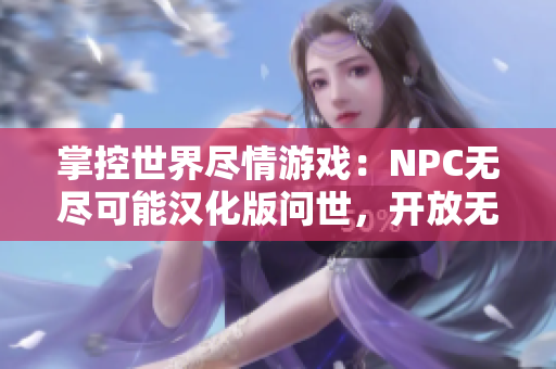 掌控世界盡情游戲：NPC無(wú)盡可能漢化版問(wèn)世，開放無(wú)限可能性