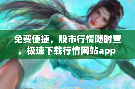 免費便捷，股市行情隨時查，極速下載行情網(wǎng)站app 