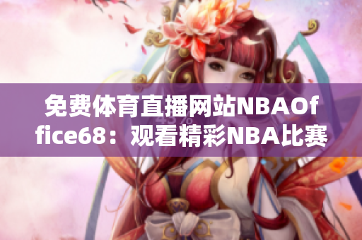 免費體育直播網(wǎng)站NBAOffice68：觀看精彩NBA比賽，實時更新賽事信息