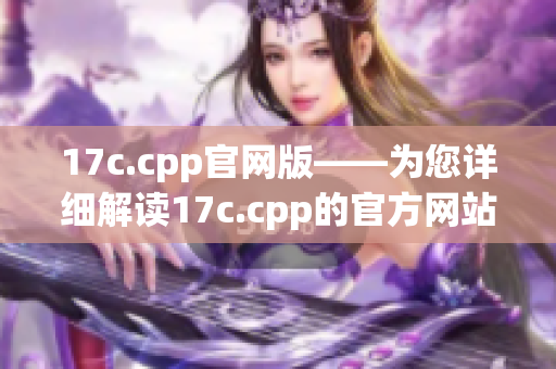 17c.cpp官網(wǎng)版——為您詳細解讀17c.cpp的官方網(wǎng)站