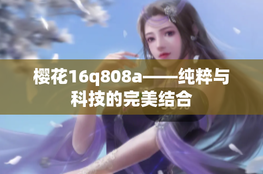 櫻花16q808a——純粹與科技的完美結(jié)合